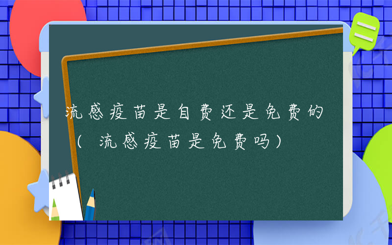 流感疫苗是自费还是免费的 (流感疫苗是免费吗)